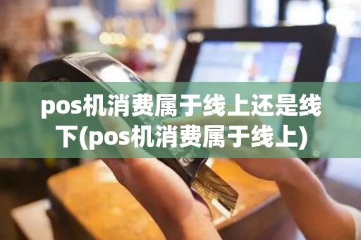 pos机消费属于线上还是线下(pos机消费属于线上)