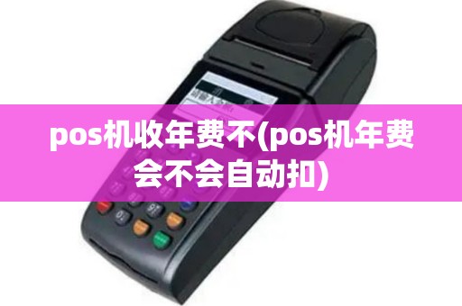 pos机收年费不(pos机年费会不会自动扣)
