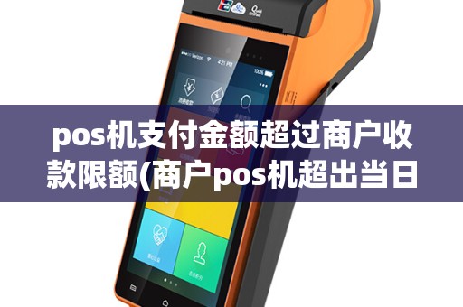 pos机支付金额超过商户收款限额(商户pos机超出当日限额)