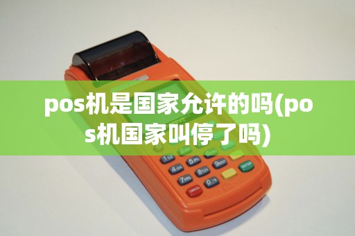 pos机是国家允许的吗(pos机国家叫停了吗)