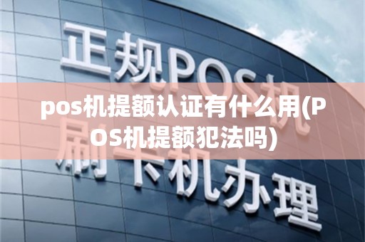 pos机提额认证有什么用(POS机提额犯法吗)