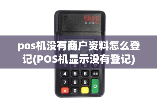 pos机没有商户资料怎么登记(POS机显示没有登记)