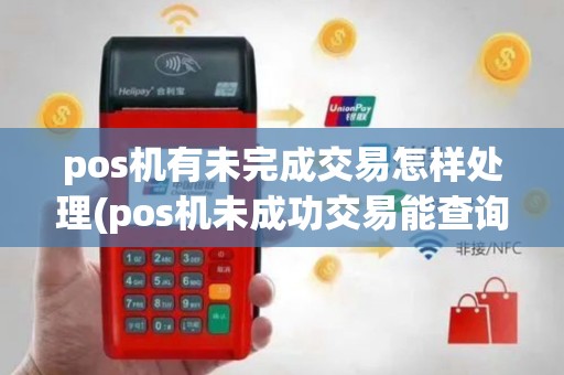 pos机有未完成交易怎样处理(pos机未成功交易能查询)
