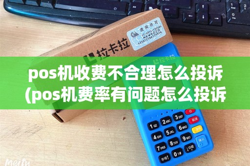 pos机收费不合理怎么投诉(pos机费率有问题怎么投诉)