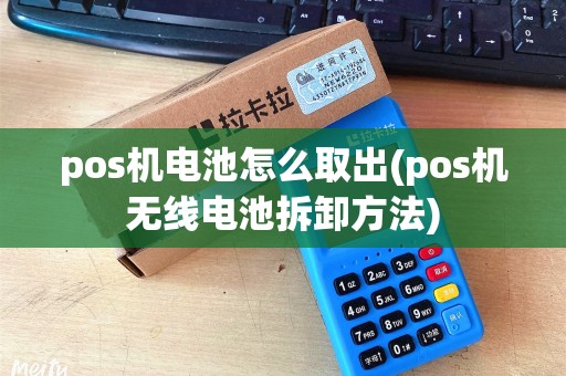 pos机电池怎么取出(pos机无线电池拆卸方法)