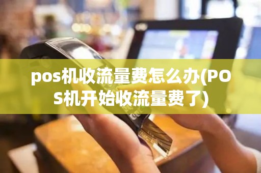 pos机收流量费怎么办(POS机开始收流量费了)