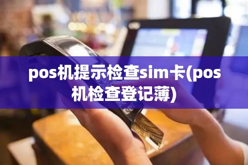 pos机提示检查sim卡(pos机检查登记薄)