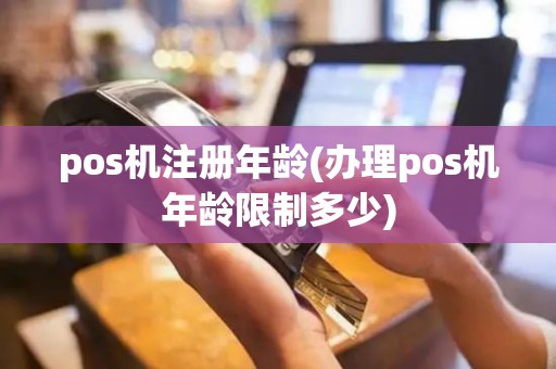 pos机注册年龄(办理pos机年龄限制多少)
