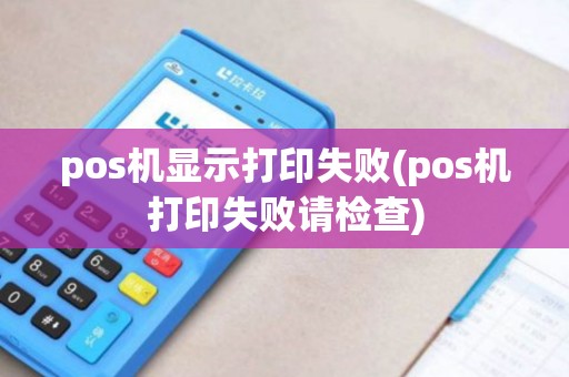pos机显示打印失败(pos机打印失败请检查)