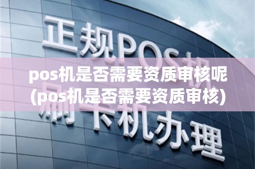 pos机是否需要资质审核呢(pos机是否需要资质审核)