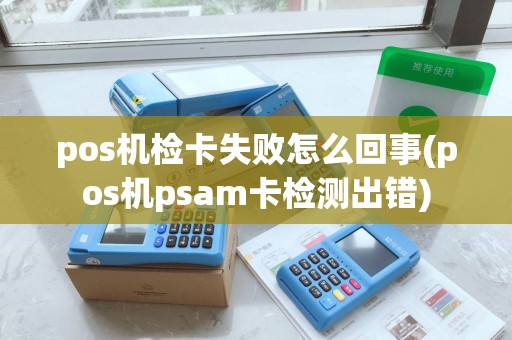 pos机检卡失败怎么回事(pos机psam卡检测出错)