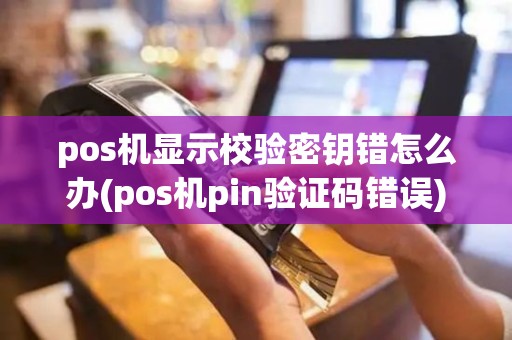 pos机显示校验密钥错怎么办(pos机pin验证码错误)