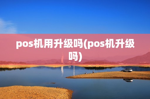 pos机用升级吗(pos机升级吗)