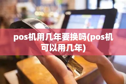 pos机用几年要换吗(pos机可以用几年)