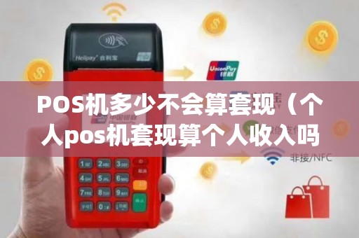 POS机多少不会算套现（个人pos机套现算个人收入吗）