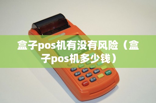 盒子pos机有没有风险（盒子pos机多少钱）