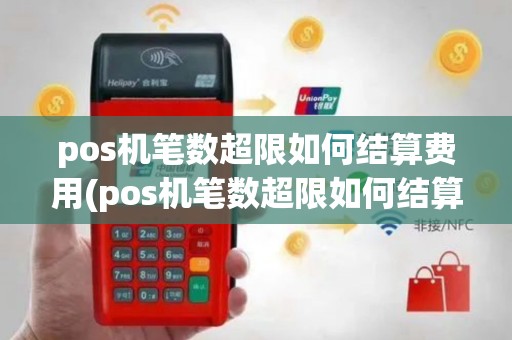 pos机笔数超限如何结算费用(pos机笔数超限如何结算)