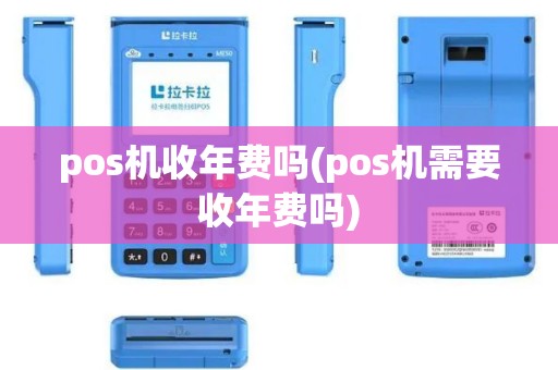 pos机收年费吗(pos机需要收年费吗)