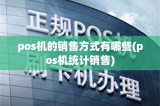 pos机的销售方式有哪些(pos机统计销售)