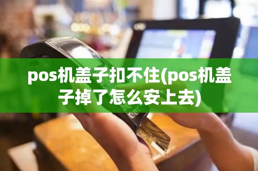 pos机盖子扣不住(pos机盖子掉了怎么安上去)