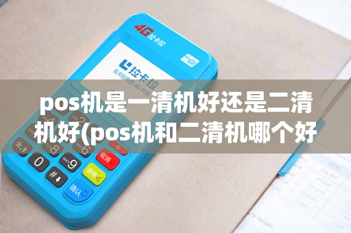 pos机是一清机好还是二清机好(pos机和二清机哪个好)