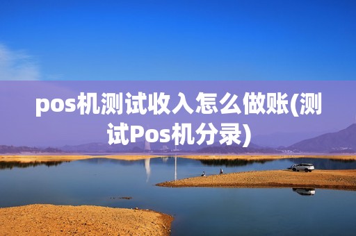 pos机测试收入怎么做账(测试Pos机分录)