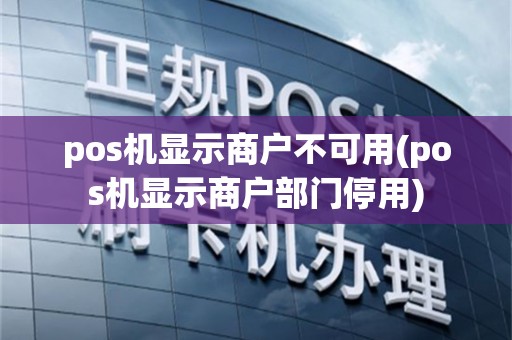 pos机显示商户不可用(pos机显示商户部门停用)