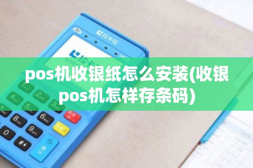 pos机收银纸怎么安装(收银pos机怎样存条码)