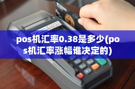 pos机汇率0.38是多少(pos机汇率涨幅谁决定的)