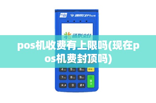 pos机收费有上限吗(现在pos机费封顶吗)