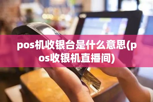 pos机收银台是什么意思(pos收银机直播间)