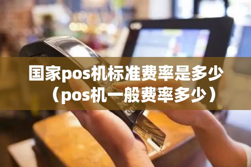 国家pos机标准费率是多少（pos机一般费率多少）