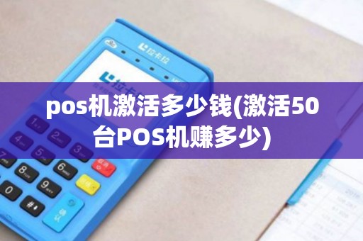 pos机激活多少钱(激活50台POS机赚多少)