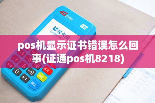 pos机显示证书错误怎么回事(证通pos机8218)