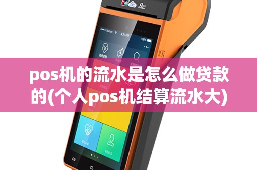 pos机的流水是怎么做贷款的(个人pos机结算流水大)