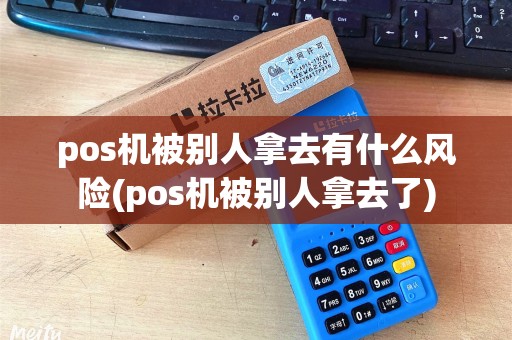 pos机被别人拿去有什么风险(pos机被别人拿去了)