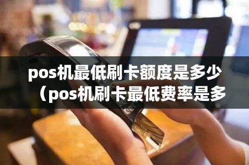 pos机最低刷卡额度是多少（pos机刷卡最低费率是多少）