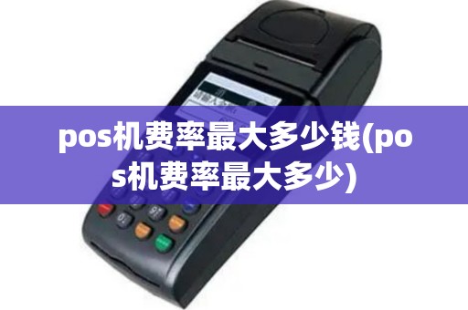 pos机费率最大多少钱(pos机费率最大多少)