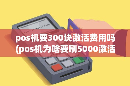 pos机要300块激活费用吗(pos机为啥要刷5000激活)