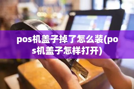 pos机盖子掉了怎么装(pos机盖子怎样打开)