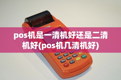 pos机是一清机好还是二清机好(pos机几清机好)