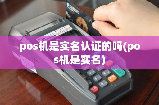 pos机是实名认证的吗(pos机是实名)