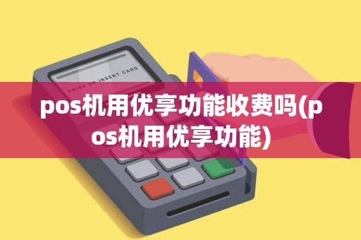 pos机用优享功能收费吗(pos机用优享功能)