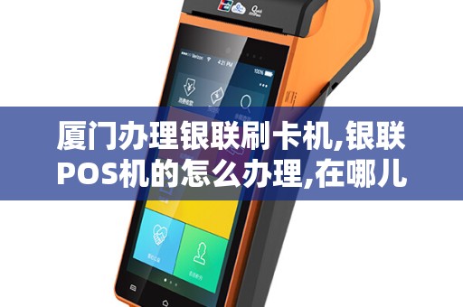 厦门办理银联刷卡机,银联POS机的怎么办理,在哪儿办理,要...