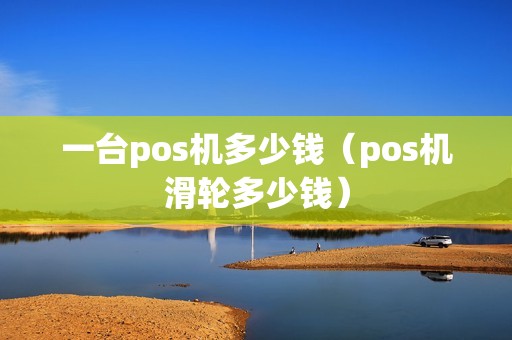 一台pos机多少钱（pos机滑轮多少钱）