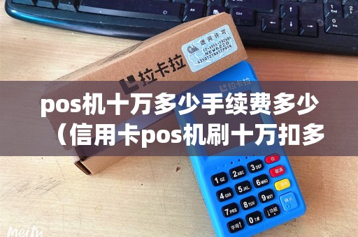 pos机十万多少手续费多少（信用卡pos机刷十万扣多少手续费）