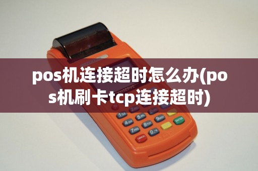 pos机连接超时怎么办(pos机刷卡tcp连接超时)