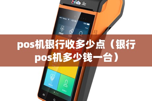 pos机银行收多少点（银行pos机多少钱一台）