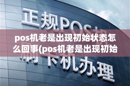 pos机老是出现初始状态怎么回事(pos机老是出现初始状态)