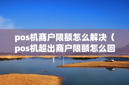pos机商户限额怎么解决（pos机超出商户限额怎么回事）